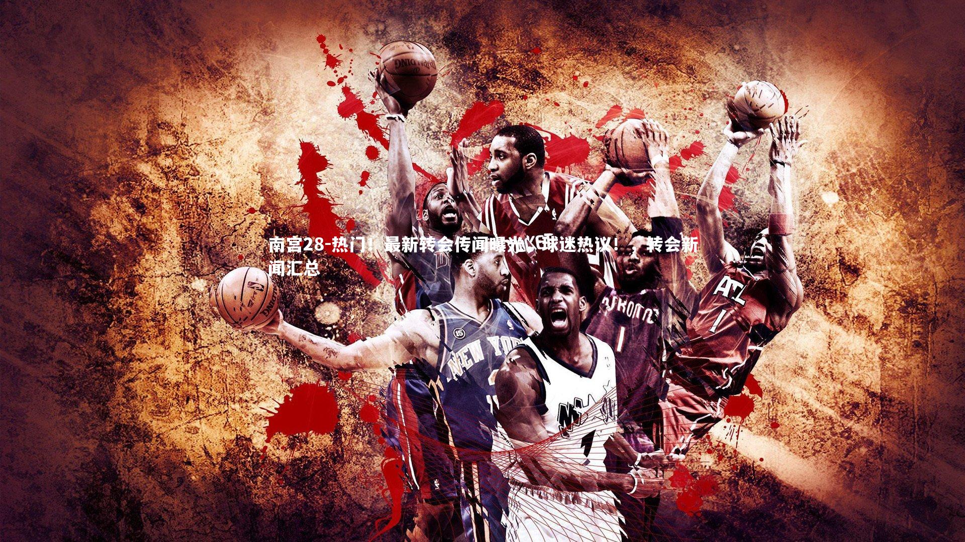 热门！最新转会传闻曝光，球迷热议！，转会新闻汇总