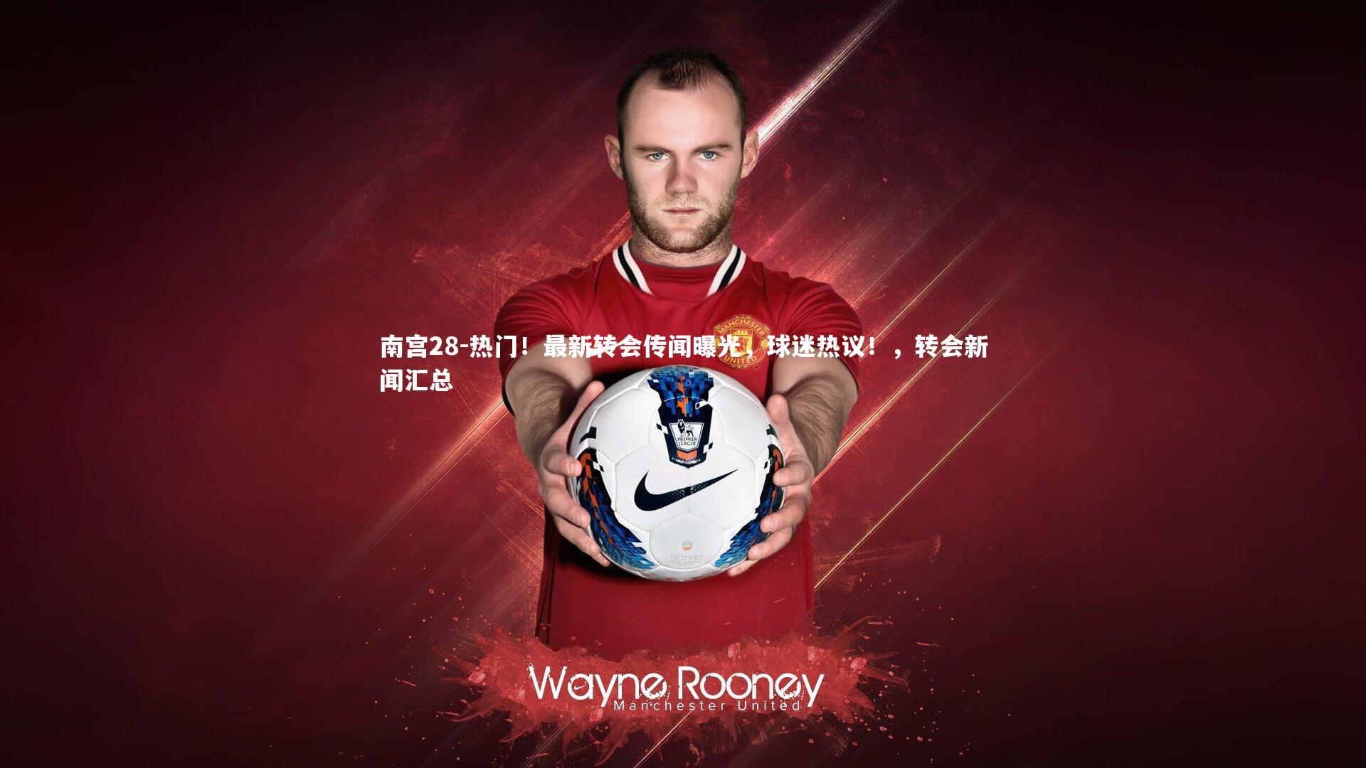 热门！最新转会传闻曝光，球迷热议！，转会新闻汇总