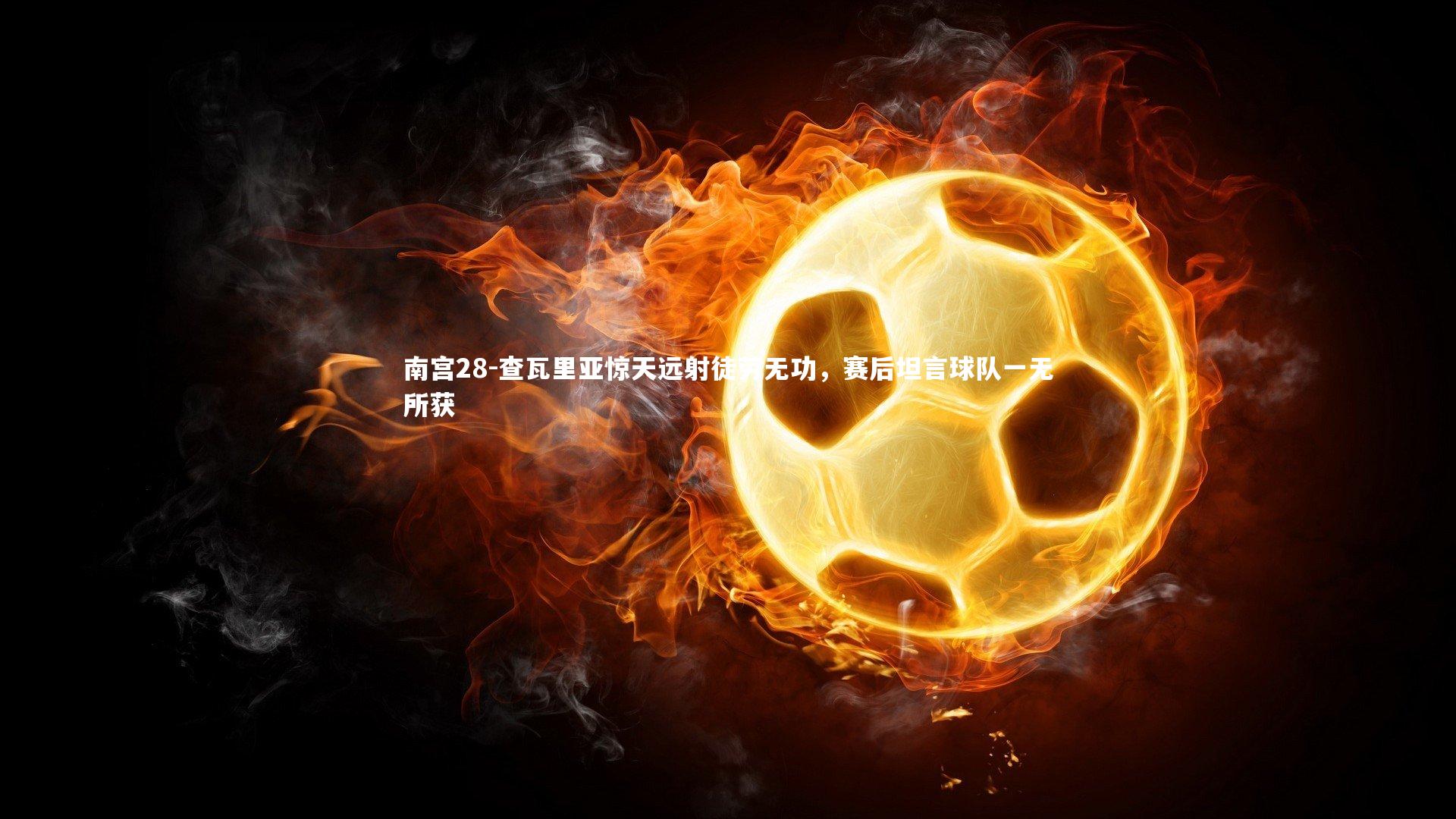 查瓦里亚惊天远射徒劳无功，赛后坦言球队一无所获