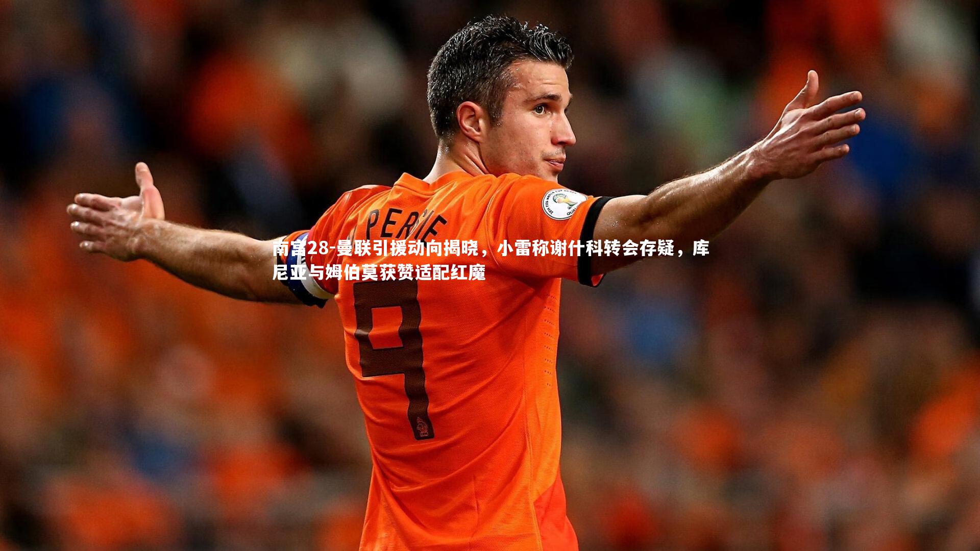 曼联引援动向揭晓，小雷称谢什科转会存疑，库尼亚与姆伯莫获赞适配红魔