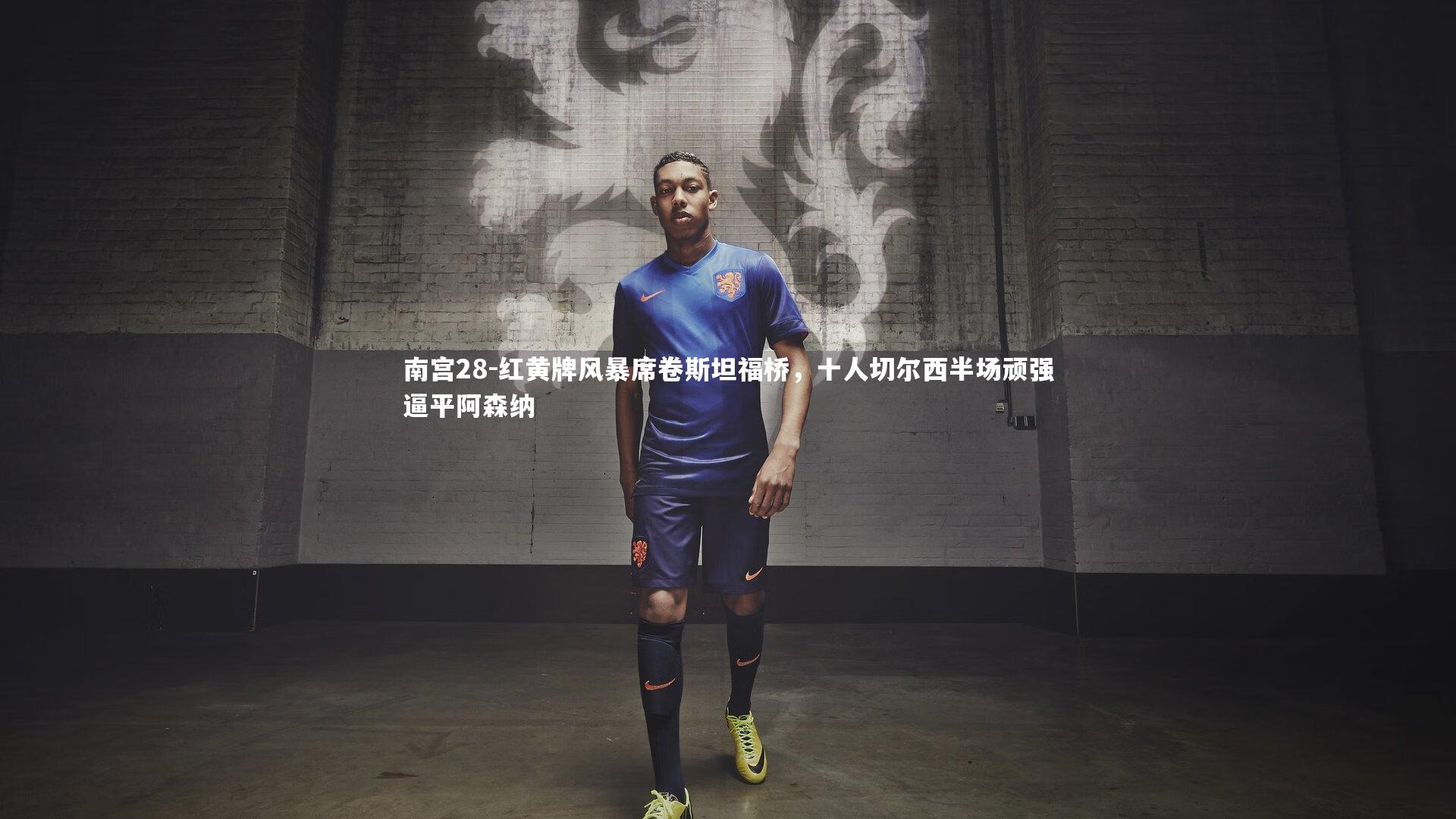 红黄牌风暴席卷斯坦福桥，十人切尔西半场顽强逼平阿森纳